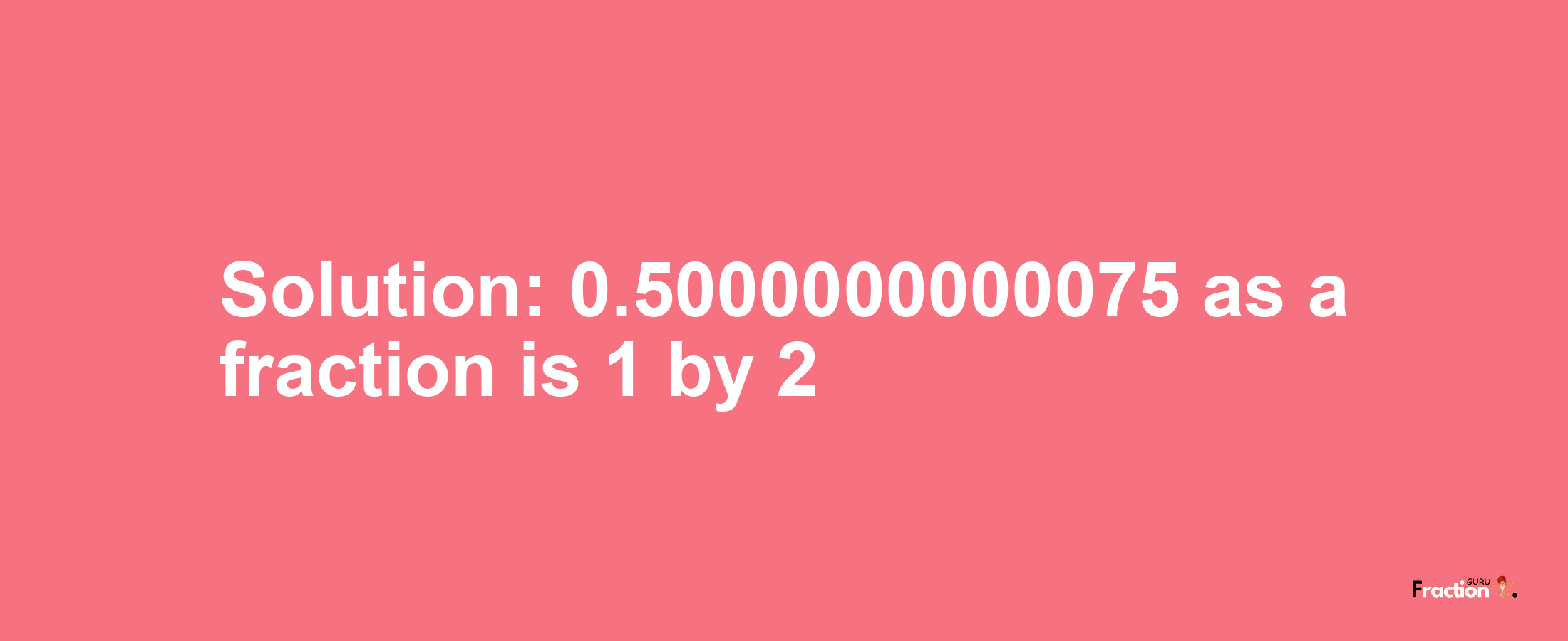 Solution:0.5000000000075 as a fraction is 1/2